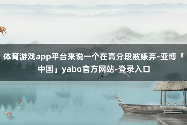 体育游戏app平台来说一个在高分段被嫌弃-亚博「中国」yabo官方网站-登录入口