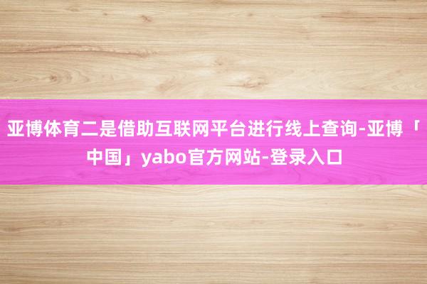 亚博体育二是借助互联网平台进行线上查询-亚博「中国」yabo官方网站-登录入口
