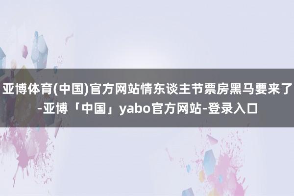 亚博体育(中国)官方网站情东谈主节票房黑马要来了-亚博「中国」yabo官方网站-登录入口