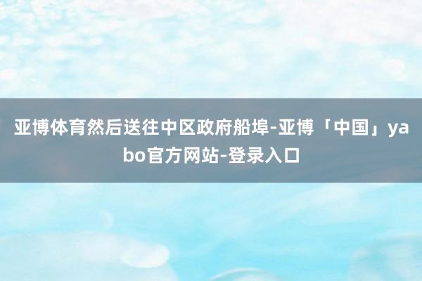 亚博体育然后送往中区政府船埠-亚博「中国」yabo官方网站-登录入口