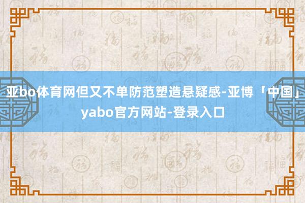 亚bo体育网但又不单防范塑造悬疑感-亚博「中国」yabo官方网站-登录入口