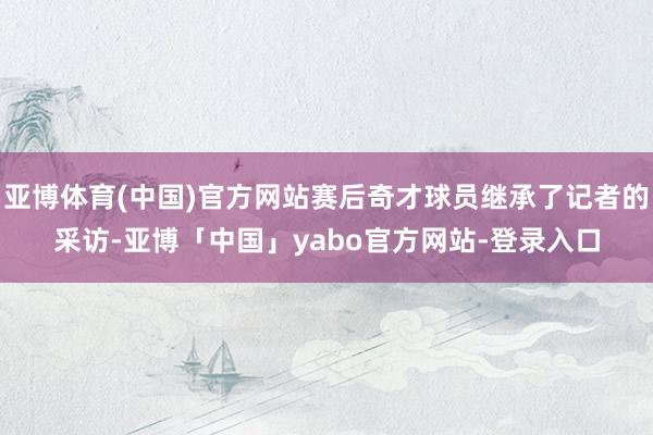 亚博体育(中国)官方网站赛后奇才球员继承了记者的采访-亚博「中国」yabo官方网站-登录入口