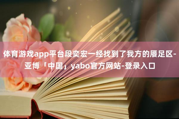 体育游戏app平台段奕宏一经找到了我方的餍足区-亚博「中国」yabo官方网站-登录入口