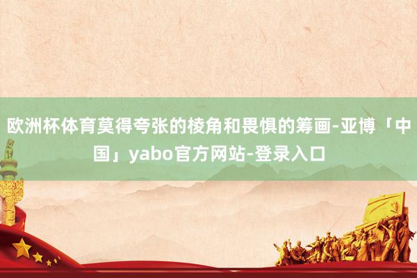 欧洲杯体育莫得夸张的棱角和畏惧的筹画-亚博「中国」yabo官方网站-登录入口