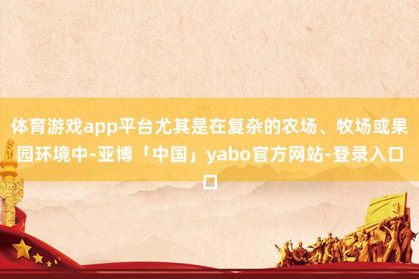 体育游戏app平台尤其是在复杂的农场、牧场或果园环境中-亚博「中国」yabo官方网站-登录入口