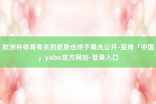 欧洲杯体育有关的皮肤也终于曝光公开-亚博「中国」yabo官方网站-登录入口