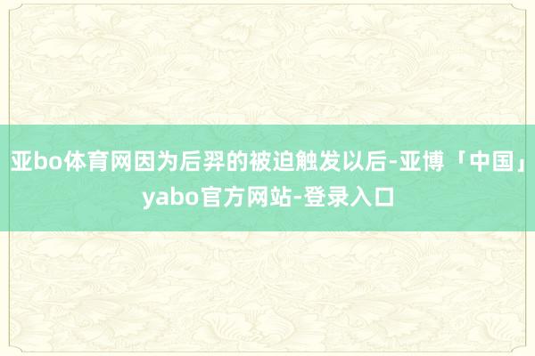 亚bo体育网因为后羿的被迫触发以后-亚博「中国」yabo官方网站-登录入口