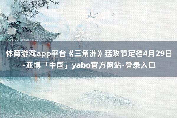 体育游戏app平台《三角洲》猛攻节定档4月29日-亚博「中国」yabo官方网站-登录入口