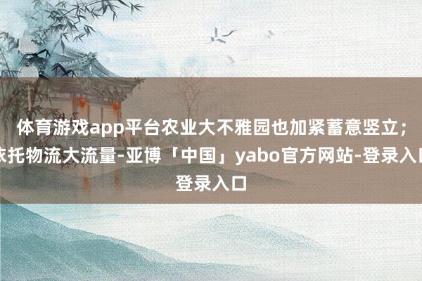 体育游戏app平台农业大不雅园也加紧蓄意竖立；依托物流大流量-亚博「中国」yabo官方网站-登录入口