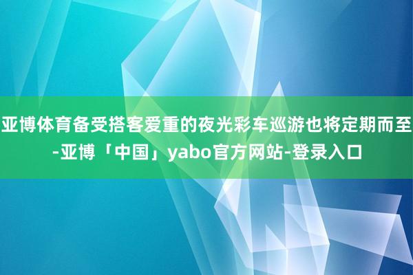 亚博体育备受搭客爱重的夜光彩车巡游也将定期而至-亚博「中国」yabo官方网站-登录入口