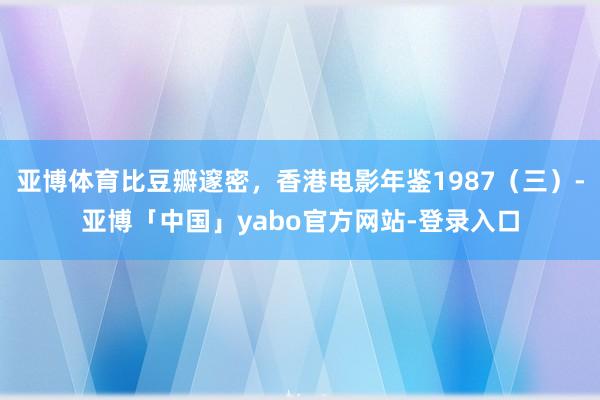 亚博体育比豆瓣邃密，香港电影年鉴1987（三）-亚博「中国」yabo官方网站-登录入口