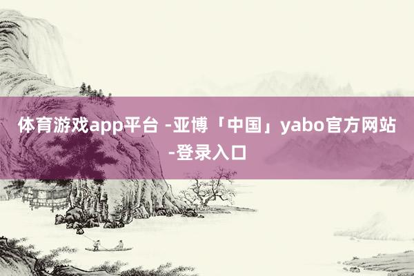 体育游戏app平台 -亚博「中国」yabo官方网站-登录入口