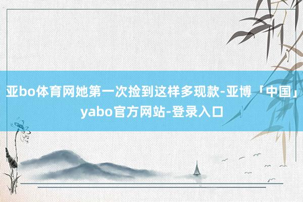 亚bo体育网她第一次捡到这样多现款-亚博「中国」yabo官方网站-登录入口