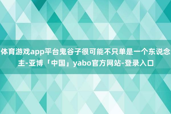 体育游戏app平台鬼谷子很可能不只单是一个东说念主-亚博「中国」yabo官方网站-登录入口