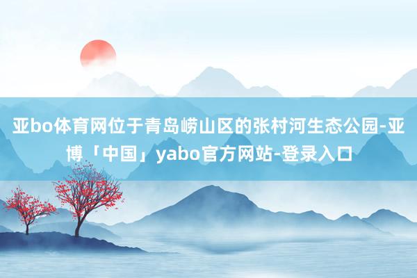 亚bo体育网位于青岛崂山区的张村河生态公园-亚博「中国」yabo官方网站-登录入口