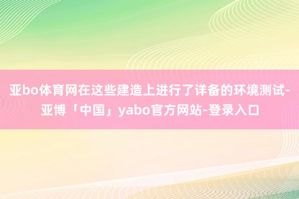 亚bo体育网在这些建造上进行了详备的环境测试-亚博「中国」yabo官方网站-登录入口