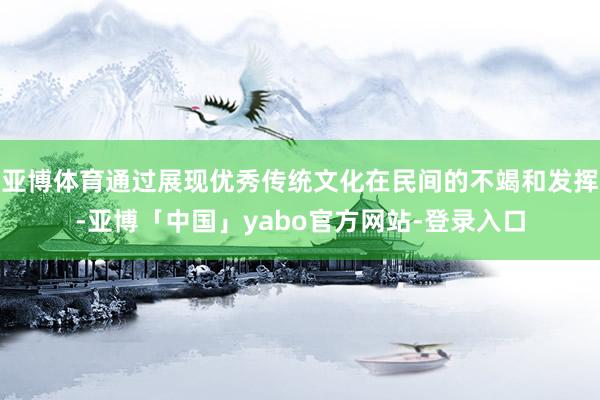 亚博体育通过展现优秀传统文化在民间的不竭和发挥-亚博「中国」yabo官方网站-登录入口