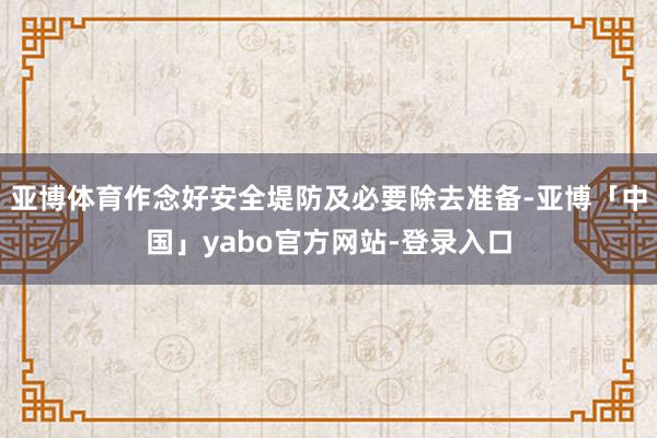 亚博体育作念好安全堤防及必要除去准备-亚博「中国」yabo官方网站-登录入口