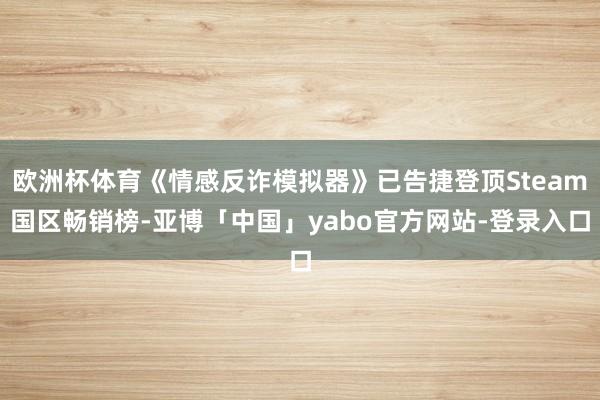 欧洲杯体育《情感反诈模拟器》已告捷登顶Steam国区畅销榜-亚博「中国」yabo官方网站-登录入口