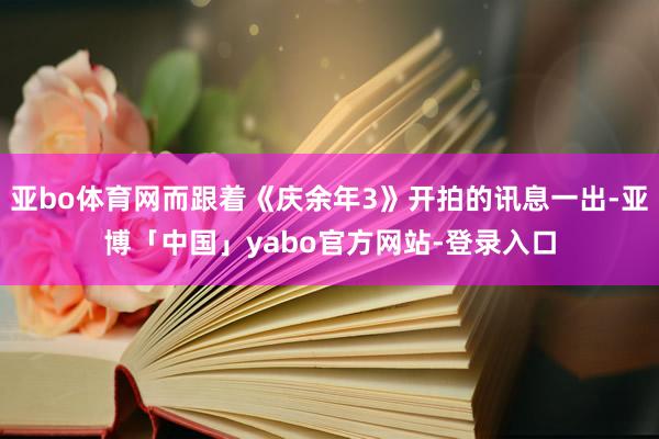 亚bo体育网而跟着《庆余年3》开拍的讯息一出-亚博「中国」yabo官方网站-登录入口