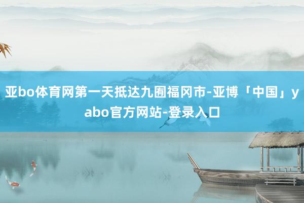 亚bo体育网第一天抵达九囿福冈市-亚博「中国」yabo官方网站-登录入口