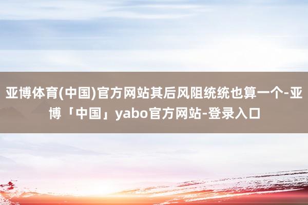 亚博体育(中国)官方网站其后风阻统统也算一个-亚博「中国」yabo官方网站-登录入口