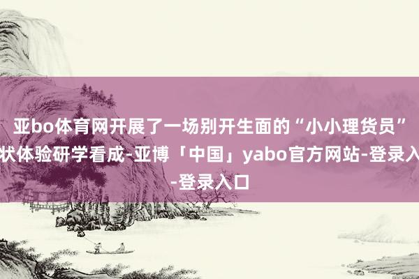 亚bo体育网开展了一场别开生面的“小小理货员”行状体验研学看成-亚博「中国」yabo官方网站-登录入口