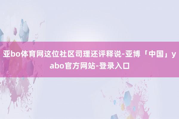 亚bo体育网这位社区司理还评释说-亚博「中国」yabo官方网站-登录入口