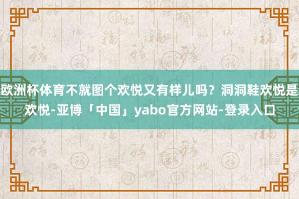 欧洲杯体育不就图个欢悦又有样儿吗？洞洞鞋欢悦是欢悦-亚博「中国」yabo官方网站-登录入口