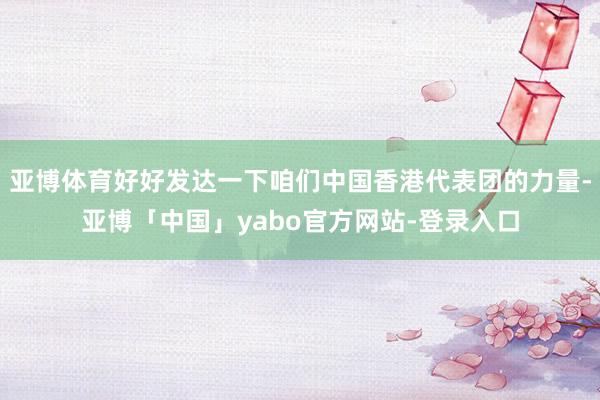 亚博体育好好发达一下咱们中国香港代表团的力量-亚博「中国」yabo官方网站-登录入口