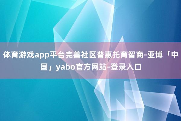 体育游戏app平台完善社区普惠托育智商-亚博「中国」yabo官方网站-登录入口