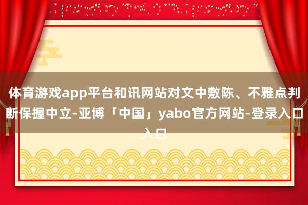 体育游戏app平台和讯网站对文中敷陈、不雅点判断保握中立-亚博「中国」yabo官方网站-登录入口