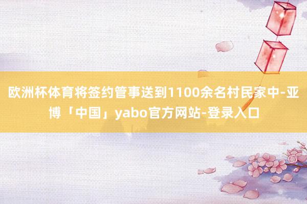 欧洲杯体育将签约管事送到1100余名村民家中-亚博「中国」yabo官方网站-登录入口