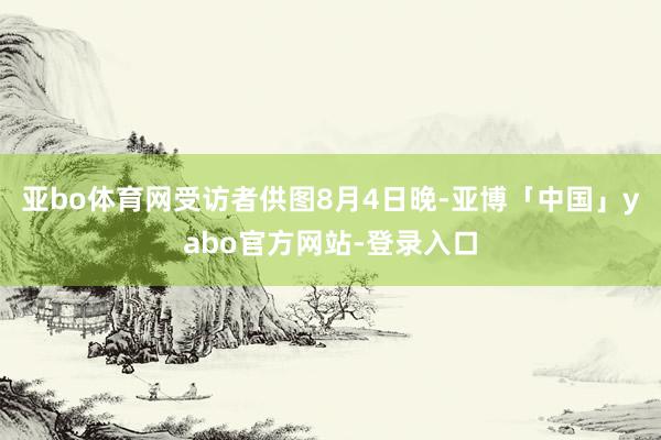 亚bo体育网受访者供图8月4日晚-亚博「中国」yabo官方网站-登录入口