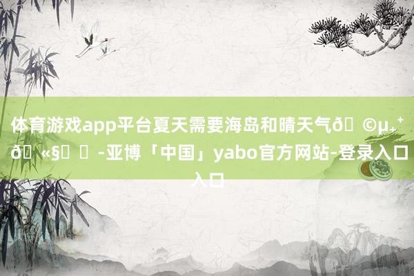 体育游戏app平台夏天需要海岛和晴天气🩵₊⁺ 🫧⊹⋰-亚博「中国」yabo官方网站-登录入口