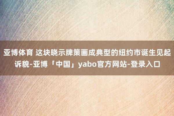 亚博体育 这块晓示牌策画成典型的纽约市诞生见起诉貌-亚博「中国」yabo官方网站-登录入口