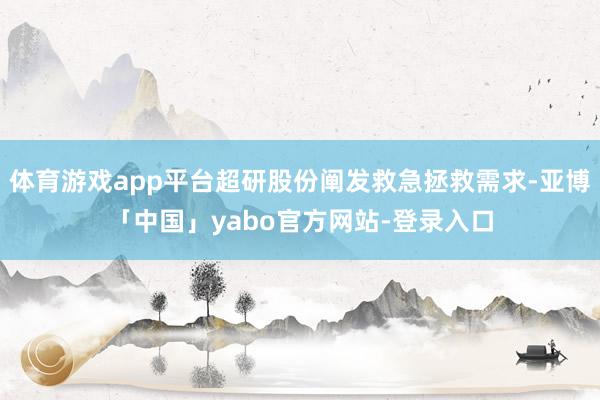体育游戏app平台超研股份阐发救急拯救需求-亚博「中国」yabo官方网站-登录入口