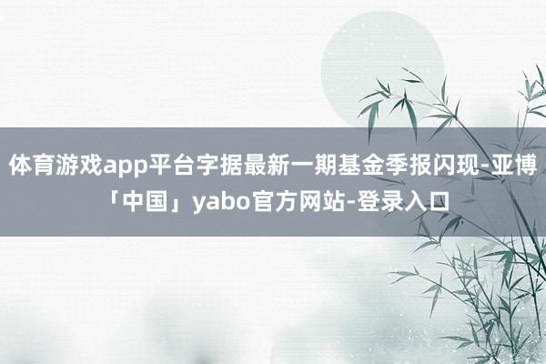 体育游戏app平台字据最新一期基金季报闪现-亚博「中国」yabo官方网站-登录入口