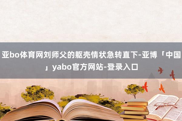 亚bo体育网刘师父的躯壳情状急转直下-亚博「中国」yabo官方网站-登录入口