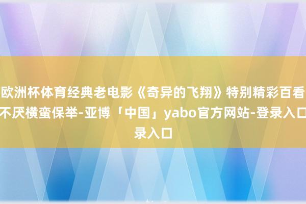 欧洲杯体育经典老电影《奇异的飞翔》特别精彩百看不厌横蛮保举-亚博「中国」yabo官方网站-登录入口