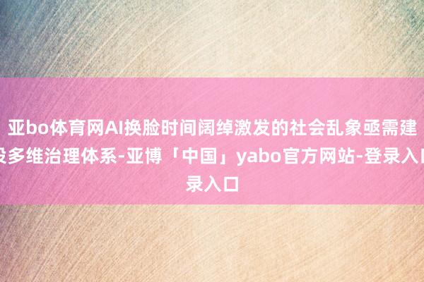 亚bo体育网AI换脸时间阔绰激发的社会乱象亟需建设多维治理体系-亚博「中国」yabo官方网站-登录入口