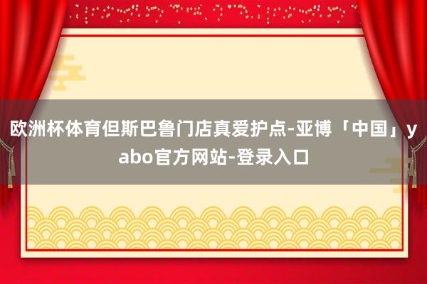 欧洲杯体育但斯巴鲁门店真爱护点-亚博「中国」yabo官方网站-登录入口