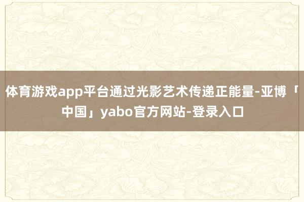 体育游戏app平台通过光影艺术传递正能量-亚博「中国」yabo官方网站-登录入口