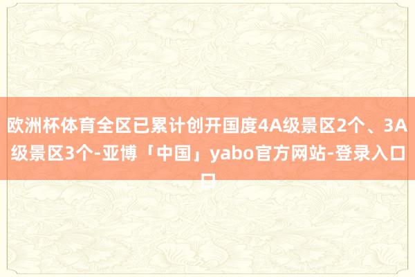 欧洲杯体育全区已累计创开国度4A级景区2个、3A级景区3个-亚博「中国」yabo官方网站-登录入口
