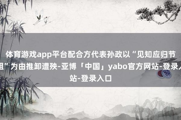 体育游戏app平台配合方代表孙政以“见知应归节目组”为由推卸遭殃-亚博「中国」yabo官方网站-登录入口