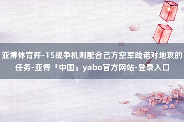 亚博体育歼-15战争机则配合己方空军践诺对地攻的任务-亚博「中国」yabo官方网站-登录入口