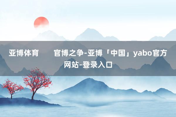 亚博体育       官博之争-亚博「中国」yabo官方网站-登录入口