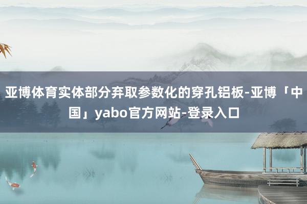 亚博体育实体部分弃取参数化的穿孔铝板-亚博「中国」yabo官方网站-登录入口