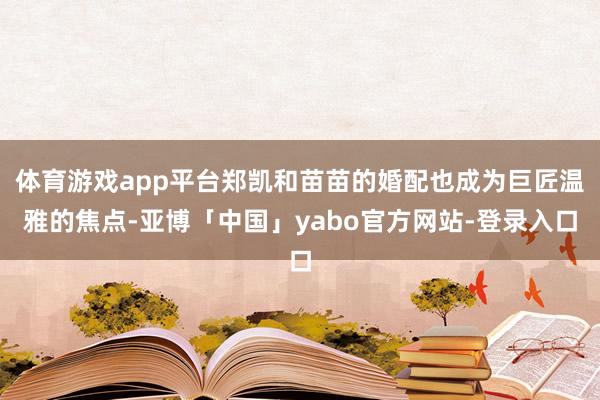 体育游戏app平台郑凯和苗苗的婚配也成为巨匠温雅的焦点-亚博「中国」yabo官方网站-登录入口