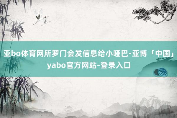 亚bo体育网所罗门会发信息给小哑巴-亚博「中国」yabo官方网站-登录入口
